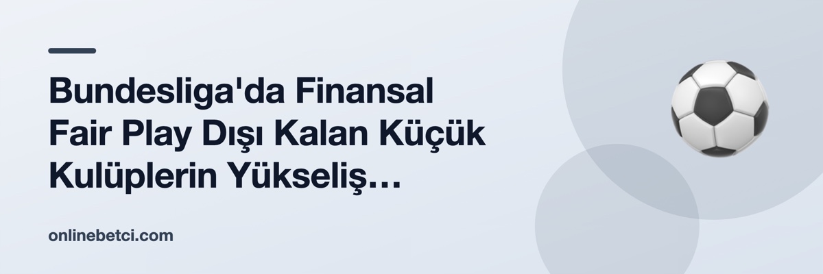 Bundesliga'da Finansal Fair Play Dışı Kalan Küçük Kulüplerin Yükseliş Hikâyeleri