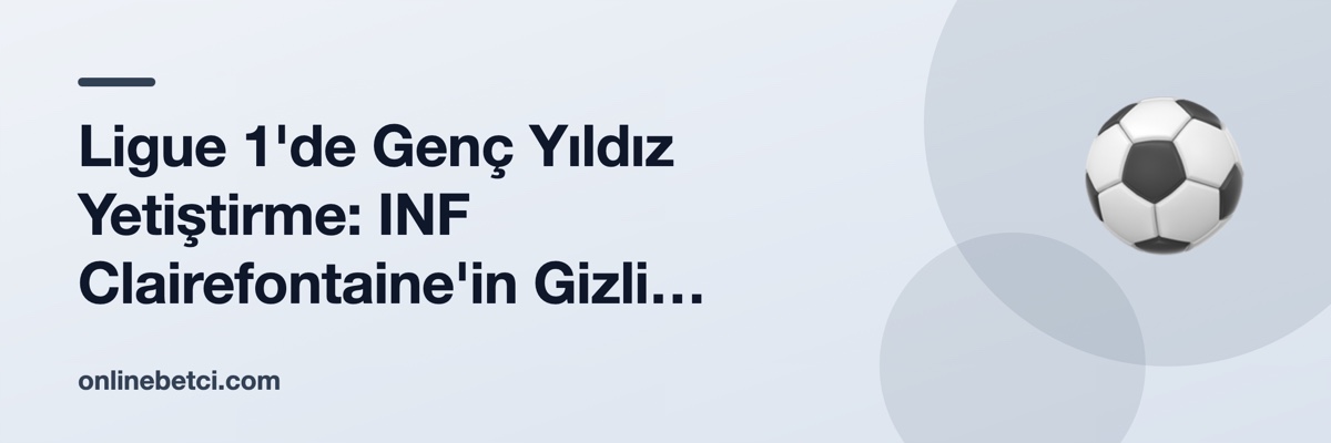 Ligue 1'de Genç Yıldız Yetiştirme: INF Clairefontaine'in Gizli Formülü